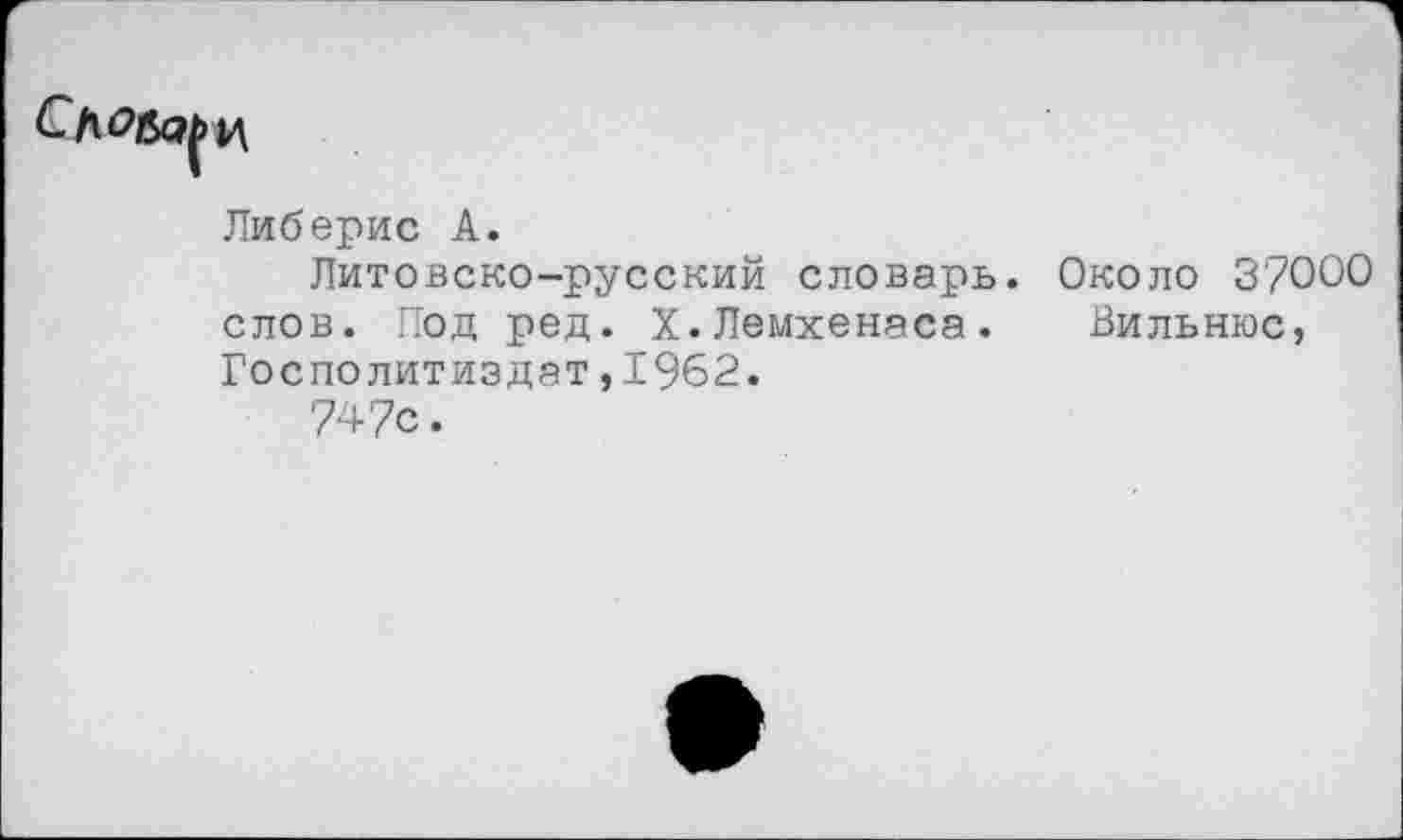 ﻿Либерис А.
Литовско-русский словарь. Около 37000 слов. Под ред. Х.Лемхенаса. Вильнюс, ГосПолитиздат,1962.
747с.